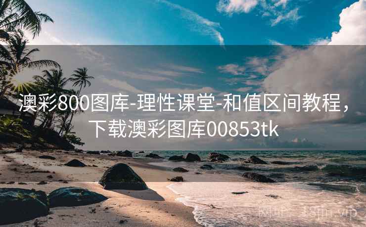 澳彩800图库-理性课堂-和值区间教程，下载澳彩图库00853tk
