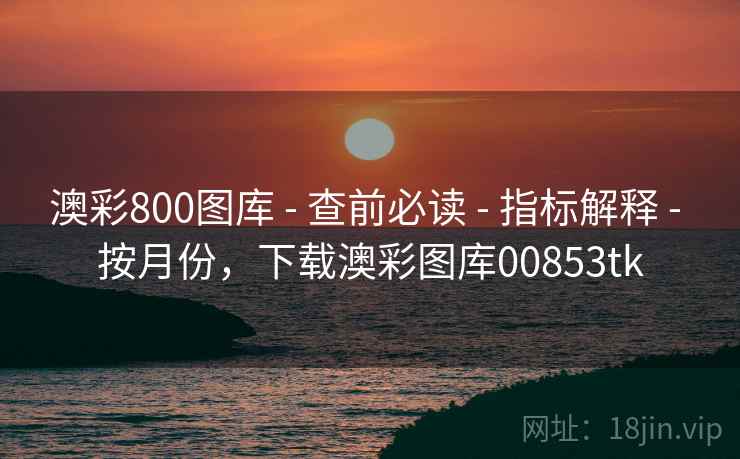 澳彩800图库 - 查前必读 - 指标解释 - 按月份，下载澳彩图库00853tk