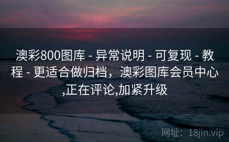 澳彩800图库 - 异常说明 - 可复现 - 教程 - 更适合做归档，澳彩图库会员中心,正在评论,加紧升级