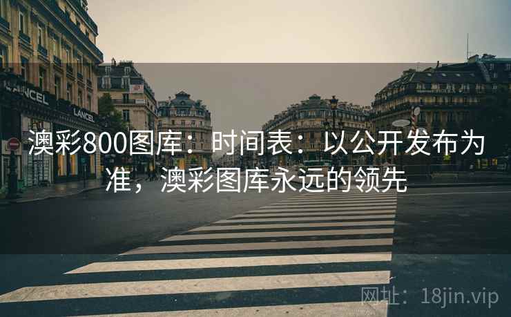 澳彩800图库：时间表：以公开发布为准，澳彩图库永远的领先