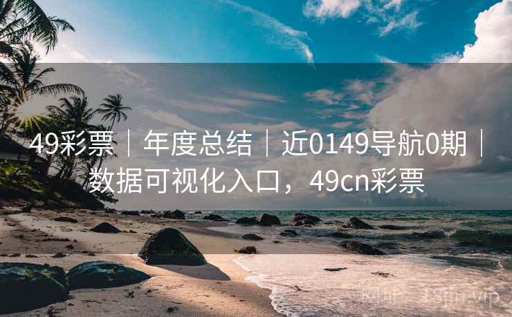 49彩票｜年度总结｜近0149导航0期｜数据可视化入口，49cn彩票