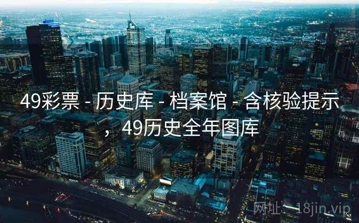 49彩票 - 历史库 - 档案馆 - 含核验提示,49历史全年图库 49彩票 - 历史库 - 档案馆 - 含核验提示,49历史全年图库