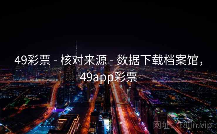 49彩票 - 核对来源 - 数据下载档案馆，49app彩票