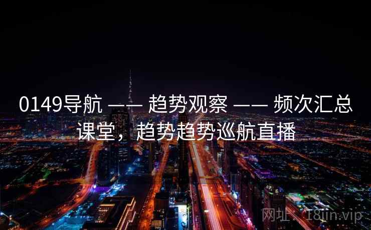 0149导航 —— 趋势观察 —— 频次汇总课堂,趋势趋势巡航直播 0149导航 —— 趋势观察 —— 频次汇总课堂,趋势趋势巡航直播