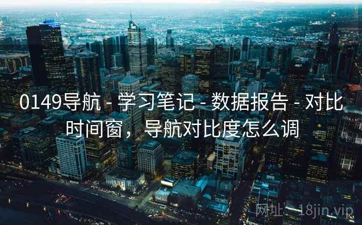 0149导航 - 学习笔记 - 数据报告 - 对比时间窗，导航对比度怎么调