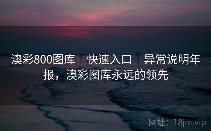 澳彩800图库｜快速入口｜异常说明年报，澳彩图库永远的领先