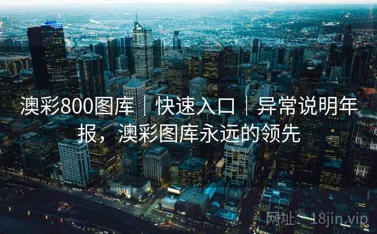 澳彩800图库｜快速入口｜异常说明年报，澳彩图库永远的领先