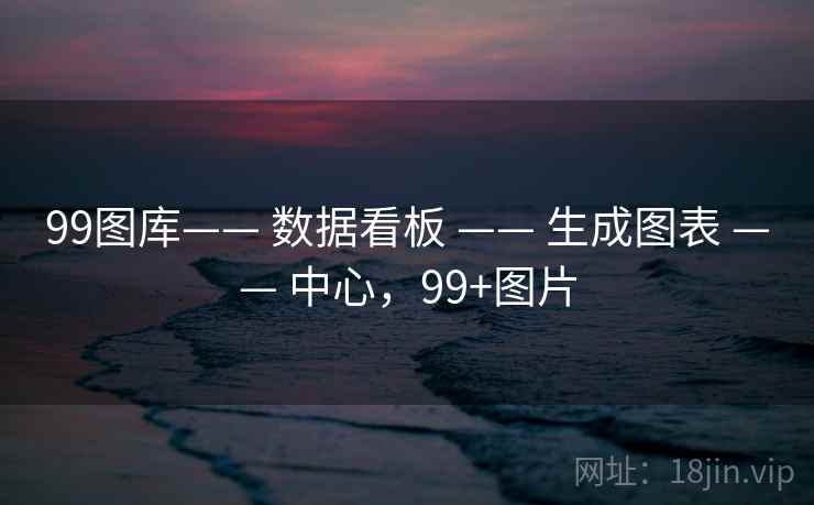 99图库—— 数据看板 —— 生成图表 —— 中心，99+图片