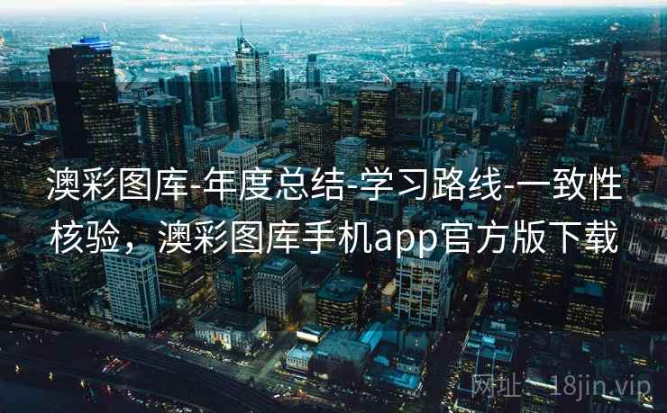 澳彩图库-年度总结-学习路线-一致性核验，澳彩图库手机app官方版下载