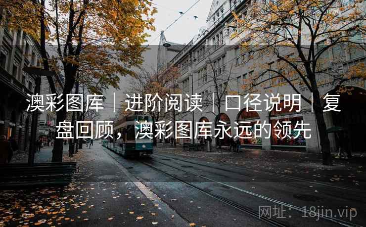 澳彩图库|进阶阅读|口径说明|复盘回顾,澳彩图库永远的领先 澳彩图库|进阶阅读|口径说明|复盘回顾,澳彩图库永远的领先