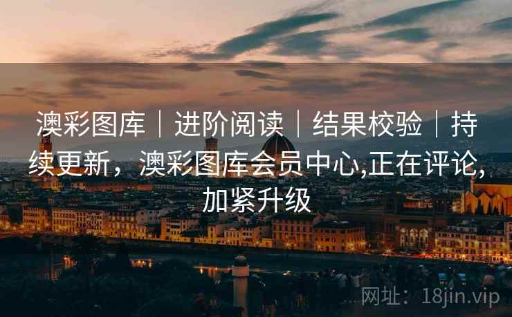 澳彩图库|进阶阅读|结果校验|持续更新,澳彩图库会员中心,正在评论,加紧升级 澳彩图库|进阶阅读|结果校验|持续更新,澳彩图库会员中心,正在评论,加紧升级