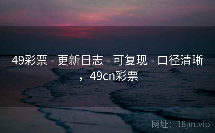49彩票 - 更新日志 - 可复现 - 口径清晰，49cn彩票