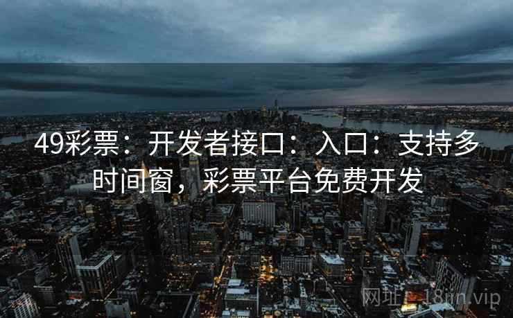 49彩票：开发者接口：入口：支持多时间窗，彩票平台免费开发